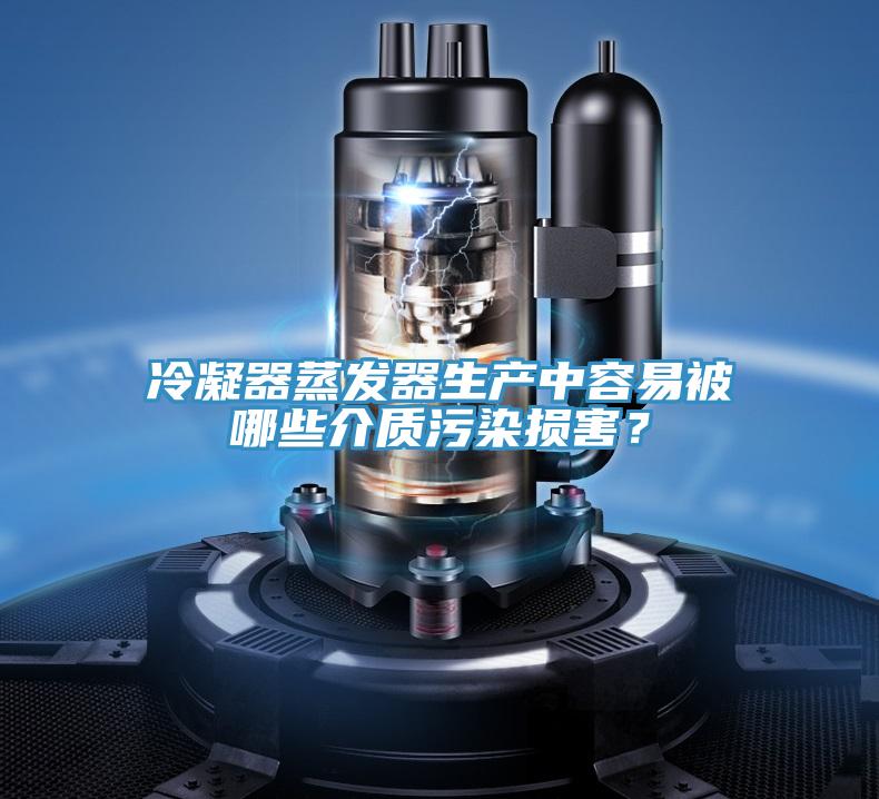 冷凝器蒸發(fā)器生產(chǎn)中容易被哪些介質(zhì)污染損害?