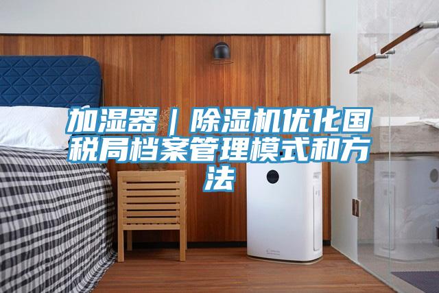 加濕器｜除濕機(jī)優(yōu)化國稅局檔案管理模式和方法