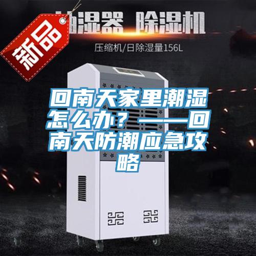 回南天家里潮濕怎么辦?——回南天防潮應急攻略