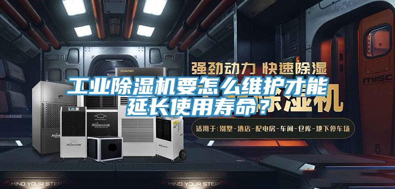 工業除濕機要怎么維護才能延長使用壽命？