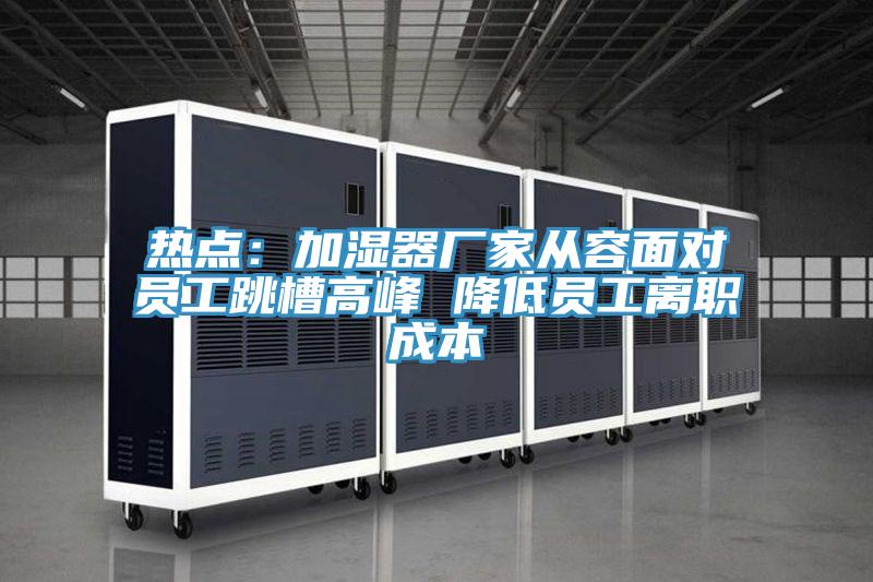熱點:加濕器廠家從容面對員工跳槽高峰 降低員工離職成本