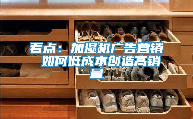 看點(diǎn):加濕機(jī)廣告營(yíng)銷 如何低成本創(chuàng)造高銷量