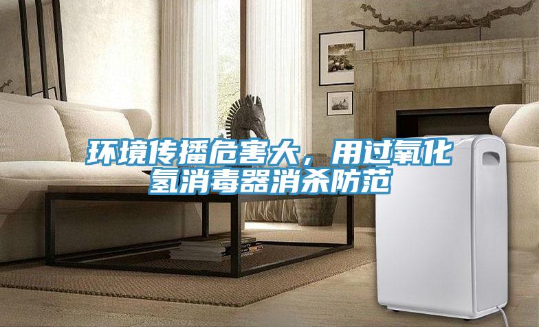 環境傳播危害大，用過氧化氫消毒器消殺防范