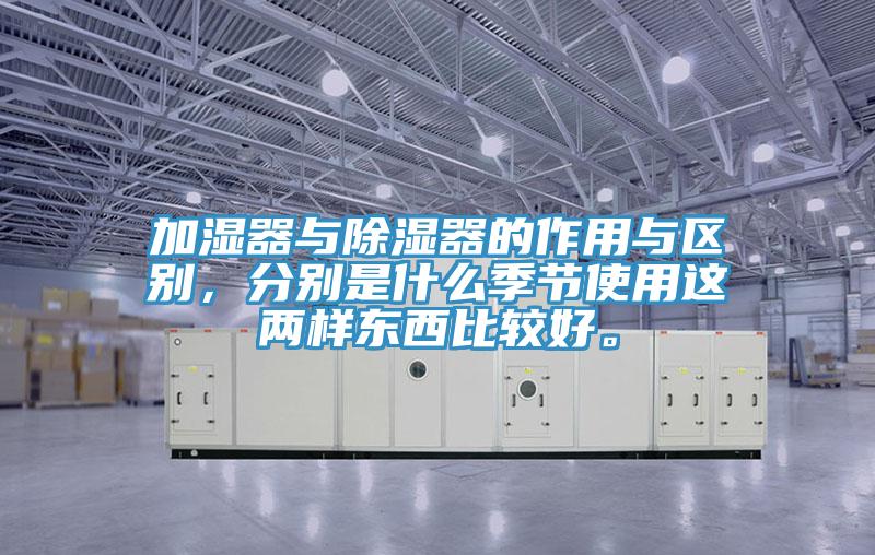 加濕器與除濕器的作用與區(qū)別，分別是什么季節(jié)使用這兩樣?xùn)|西比較好。