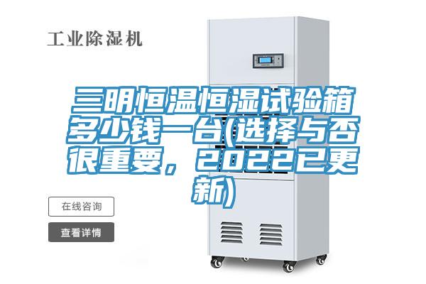 三明恒溫恒濕試驗箱多少錢一臺(選擇與否很重要，2022已更新)