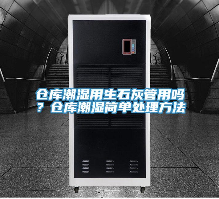 倉庫潮濕用生石灰管用嗎?倉庫潮濕簡單處理方法