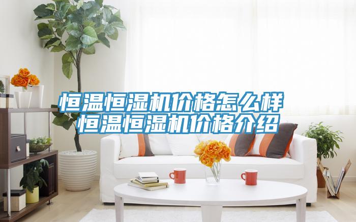 恒溫恒濕機(jī)價格怎么樣 恒溫恒濕機(jī)價格介紹