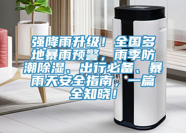 強降雨升級!全國多地暴雨預警,雨季防潮除濕、出行必備、暴雨天安全指南,一篇全知曉!