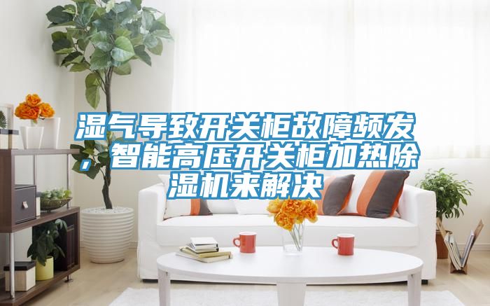 濕氣導致開關柜故障頻發，智能高壓開關柜加熱除濕機來解決
