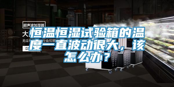 恒溫恒濕試驗(yàn)箱的溫度一直波動(dòng)很大，該怎么辦？