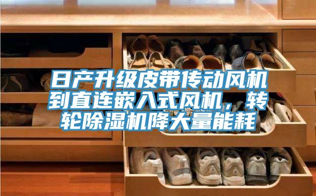 日產升級皮帶傳動風機到直連嵌入式風機,轉輪除濕機降大量能耗
