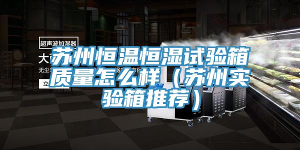 蘇州恒溫恒濕試驗(yàn)箱質(zhì)量怎么樣(蘇州實(shí)驗(yàn)箱推薦)